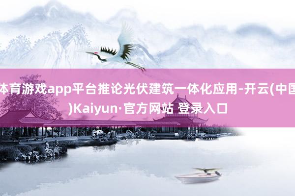 体育游戏app平台推论光伏建筑一体化应用-开云(中国)Kaiyun·官方网站 登录入口