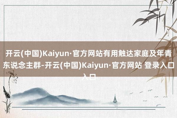 开云(中国)Kaiyun·官方网站有用触达家庭及年青东说念主群-开云(中国)Kaiyun·官方网站 登录入口