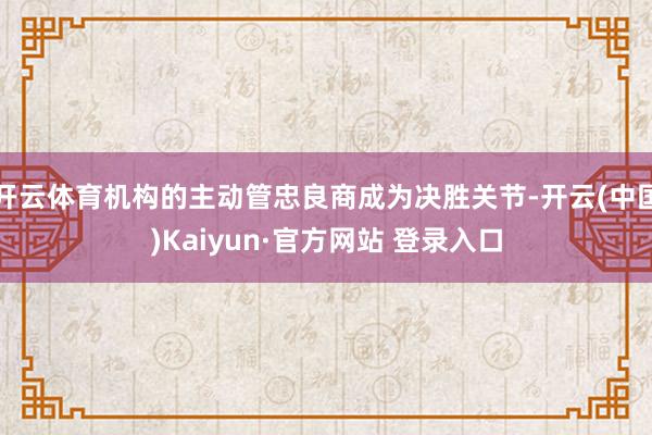开云体育机构的主动管忠良商成为决胜关节-开云(中国)Kaiyun·官方网站 登录入口