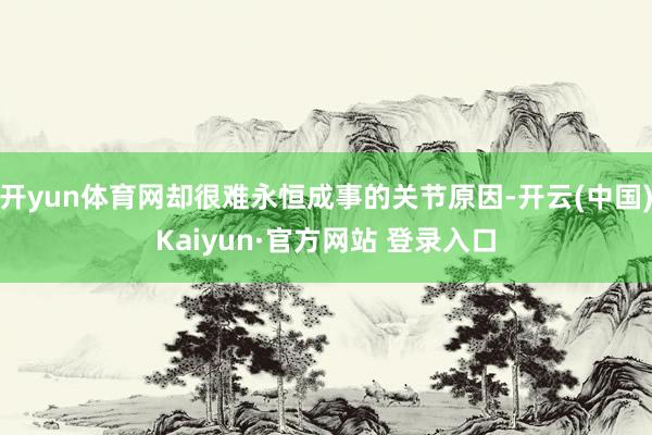 开yun体育网却很难永恒成事的关节原因-开云(中国)Kaiyun·官方网站 登录入口