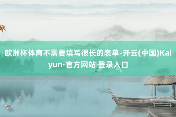 欧洲杯体育不需要填写很长的表单-开云(中国)Kaiyun·官方网站 登录入口