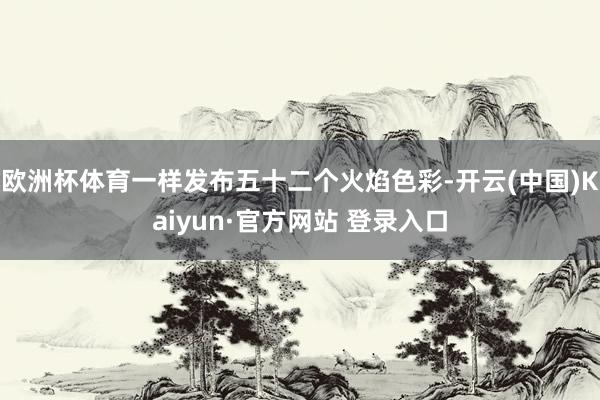 欧洲杯体育一样发布五十二个火焰色彩-开云(中国)Kaiyun·官方网站 登录入口