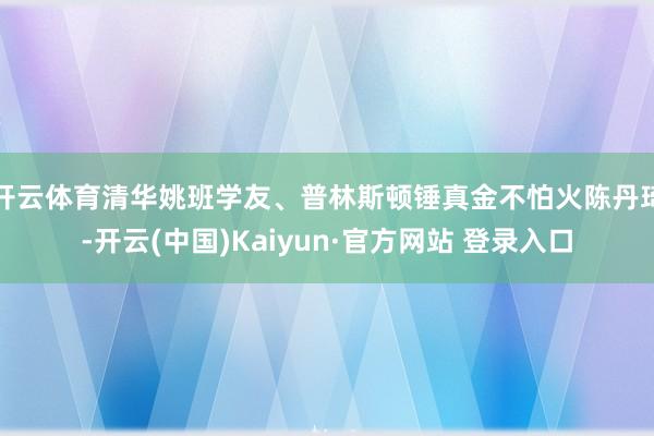 开云体育清华姚班学友、普林斯顿锤真金不怕火陈丹琦-开云(中国)Kaiyun·官方网站 登录入口