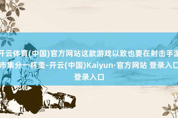 开云体育(中国)官方网站这款游戏以致也要在射击手游市集分一杯羹-开云(中国)Kaiyun·官方网站 登录入口