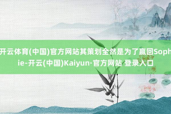 开云体育(中国)官方网站其策划全然是为了赢回Sophie-开云(中国)Kaiyun·官方网站 登录入口