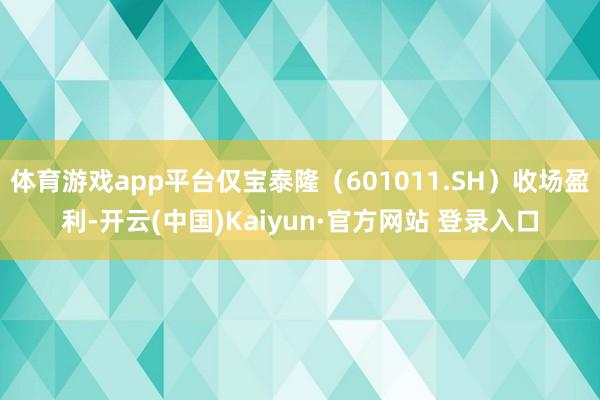 体育游戏app平台仅宝泰隆(601011.SH)收场盈利-开云(中国)Kaiyun·官方网站 登录入口