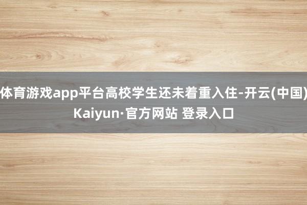 体育游戏app平台高校学生还未着重入住-开云(中国)Kaiyun·官方网站 登录入口