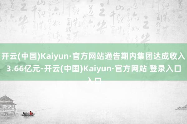 开云(中国)Kaiyun·官方网站通告期内集团达成收入3.66亿元-开云(中国)Kaiyun·官方网站 登录入口