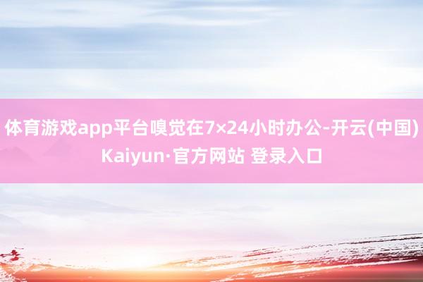 体育游戏app平台嗅觉在7×24小时办公-开云(中国)Kaiyun·官方网站 登录入口