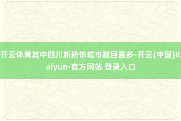 开云体育其中四川新粉饰城市数目最多-开云(中国)Kaiyun·官方网站 登录入口