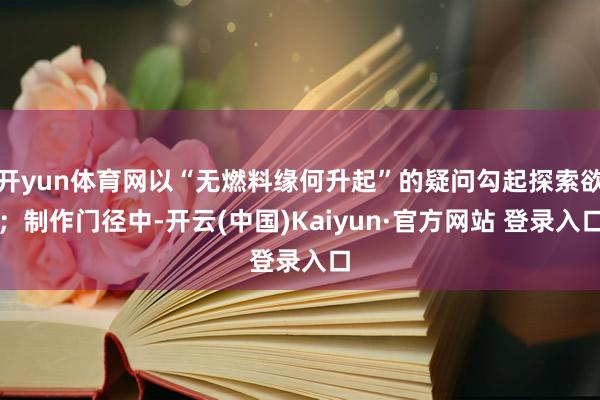 开yun体育网以“无燃料缘何升起”的疑问勾起探索欲；制作门径中-开云(中国)Kaiyun·官方网站 登录入口