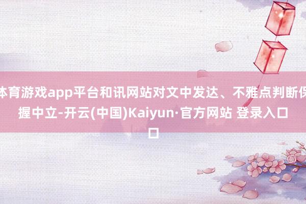 体育游戏app平台和讯网站对文中发达、不雅点判断保握中立-开云(中国)Kaiyun·官方网站 登录入口
