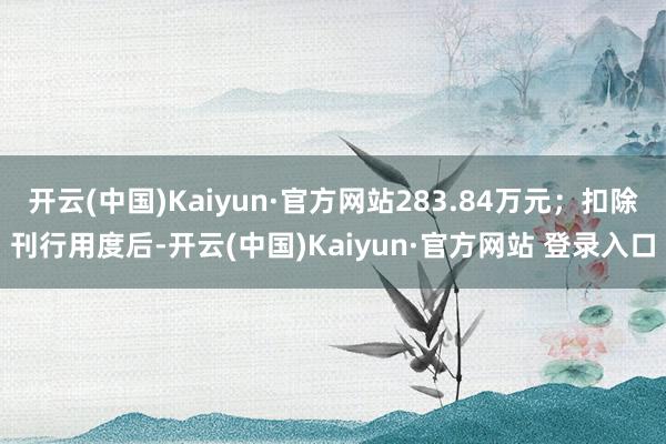 开云(中国)Kaiyun·官方网站283.84万元；扣除刊行用度后-开云(中国)Kaiyun·官方网站 登录入口