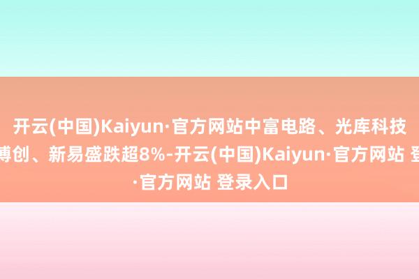 开云(中国)Kaiyun·官方网站中富电路、光库科技、长芯博创、新易盛跌超8%-开云(中国)Kaiyun·官方网站 登录入口