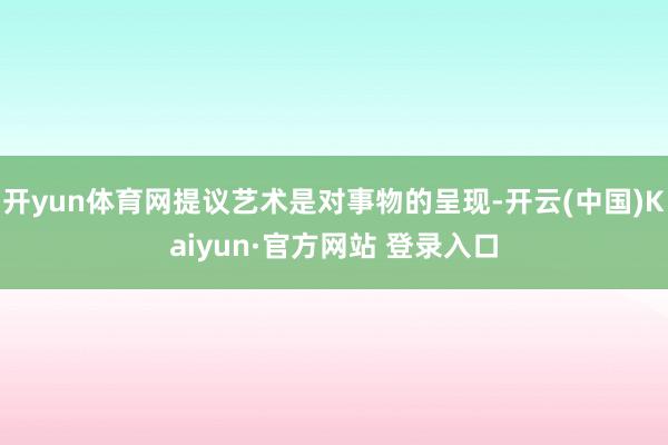 开yun体育网提议艺术是对事物的呈现-开云(中国)Kaiyun·官方网站 登录入口