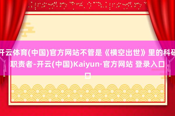 开云体育(中国)官方网站不管是《横空出世》里的科研职责者-开云(中国)Kaiyun·官方网站 登录入口
