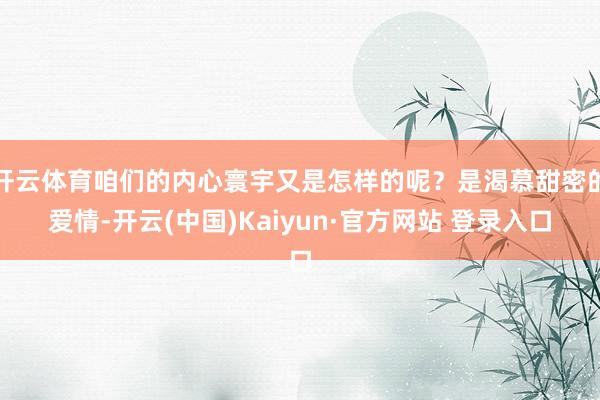开云体育咱们的内心寰宇又是怎样的呢？是渴慕甜密的爱情-开云(中国)Kaiyun·官方网站 登录入口