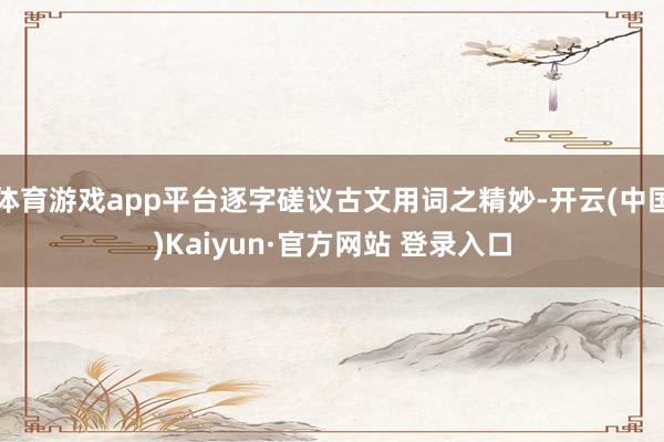 体育游戏app平台逐字磋议古文用词之精妙-开云(中国)Kaiyun·官方网站 登录入口