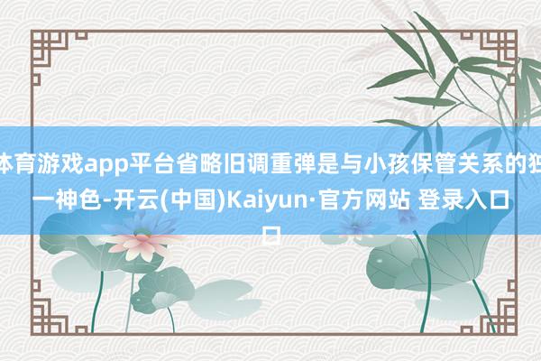 体育游戏app平台省略旧调重弹是与小孩保管关系的独一神色-开云(中国)Kaiyun·官方网站 登录入口
