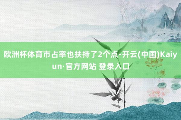 欧洲杯体育市占率也扶持了2个点-开云(中国)Kaiyun·官方网站 登录入口