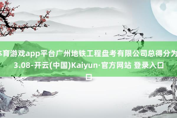 体育游戏app平台广州地铁工程盘考有限公司总得分为93.08-开云(中国)Kaiyun·官方网站 登录入口