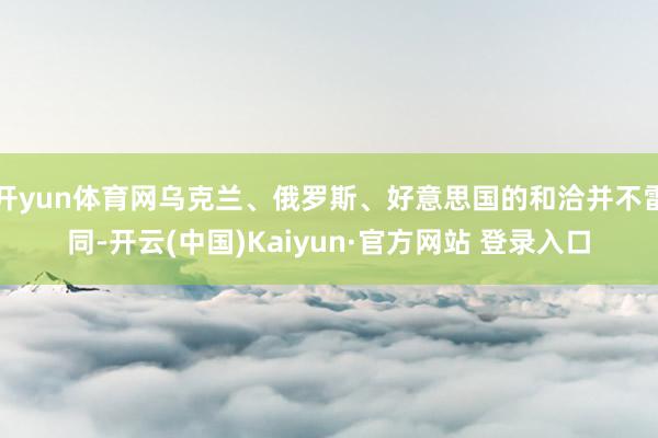 开yun体育网乌克兰、俄罗斯、好意思国的和洽并不雷同-开云(中国)Kaiyun·官方网站 登录入口