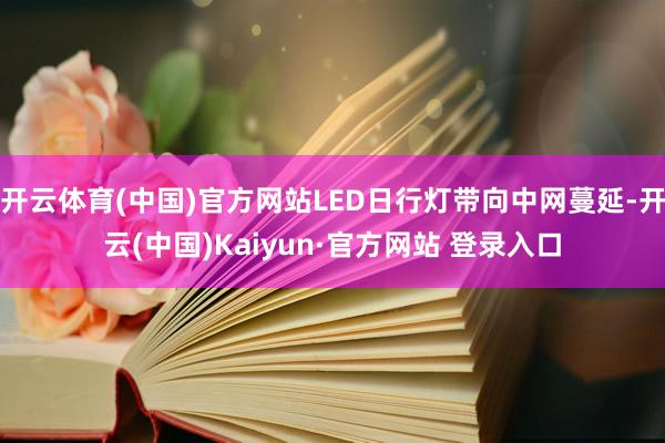 开云体育(中国)官方网站LED日行灯带向中网蔓延-开云(中国)Kaiyun·官方网站 登录入口
