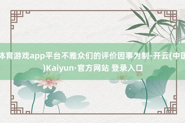 体育游戏app平台不雅众们的评价因事为制-开云(中国)Kaiyun·官方网站 登录入口