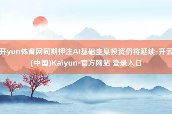 开yun体育网同期押注AI基础圭臬投资仍将延续-开云(中国)Kaiyun·官方网站 登录入口