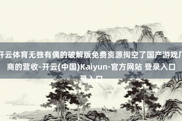 开云体育无独有偶的破解版免费资源掏空了国产游戏厂商的营收-开云(中国)Kaiyun·官方网站 登录入口