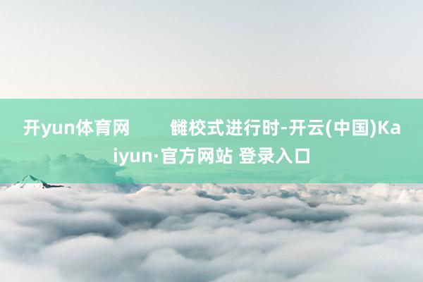 开yun体育网        雠校式进行时-开云(中国)Kaiyun·官方网站 登录入口