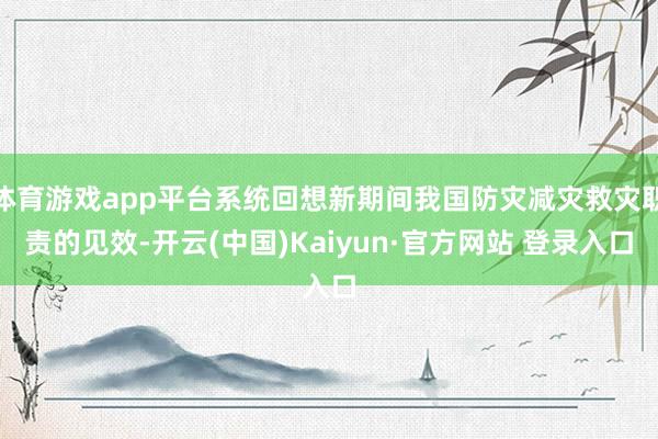 体育游戏app平台系统回想新期间我国防灾减灾救灾职责的见效-开云(中国)Kaiyun·官方网站 登录入口