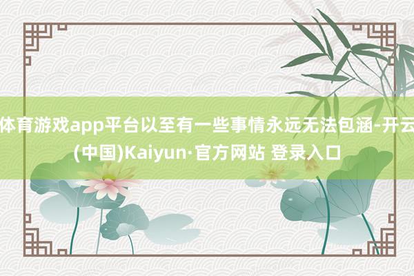 体育游戏app平台以至有一些事情永远无法包涵-开云(中国)Kaiyun·官方网站 登录入口