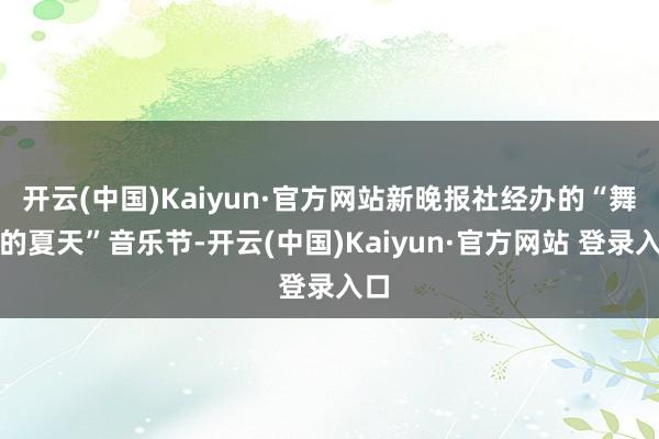 开云(中国)Kaiyun·官方网站新晚报社经办的“舞台的夏天”音乐节-开云(中国)Kaiyun·官方网站 登录入口