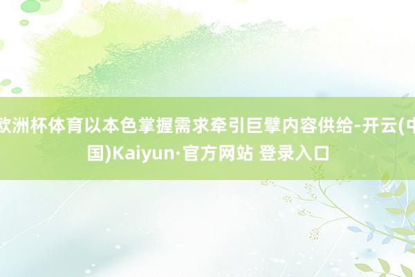 欧洲杯体育以本色掌握需求牵引巨擘内容供给-开云(中国)Kaiyun·官方网站 登录入口