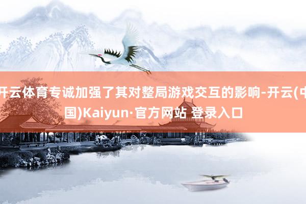 开云体育专诚加强了其对整局游戏交互的影响-开云(中国)Kaiyun·官方网站 登录入口