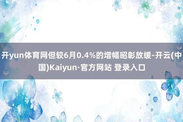 开yun体育网但较6月0.4%的增幅昭彰放缓-开云(中国)Kaiyun·官方网站 登录入口