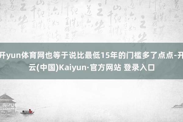 开yun体育网也等于说比最低15年的门槛多了点点-开云(中国)Kaiyun·官方网站 登录入口