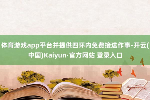 体育游戏app平台并提供四环内免费接送作事-开云(中国)Kaiyun·官方网站 登录入口